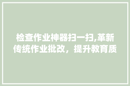 检查作业神器扫一扫,革新传统作业批改，提升教育质量_检查作业神器扫一扫 报告写作