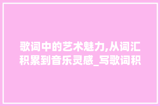 歌词中的艺术魅力,从词汇积累到音乐灵感_写歌词积累词汇