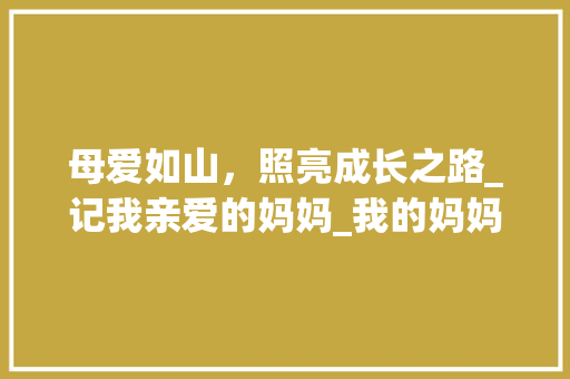 母爱如山，照亮成长之路_记我亲爱的妈妈_我的妈妈200字优秀作文