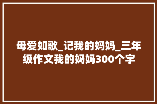母爱如歌_记我的妈妈_三年级作文我的妈妈300个字