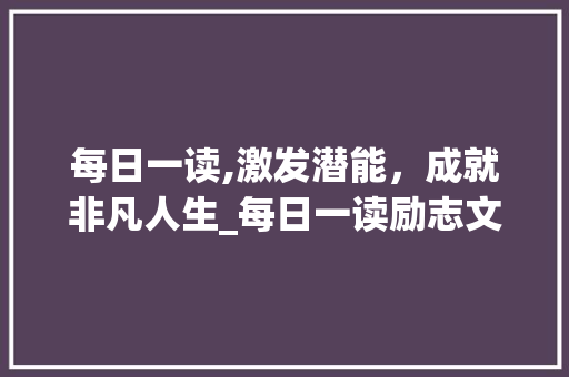 每日一读,激发潜能，成就非凡人生_每日一读励志文章300字