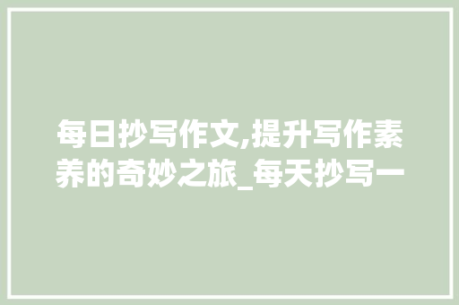 每日抄写作文,提升写作素养的奇妙之旅_每天抄写一篇作文有用吗