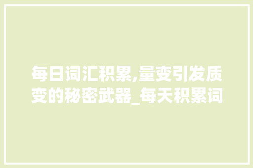 每日词汇积累,量变引发质变的秘密武器_每天积累词汇量有多少个 报告写作
