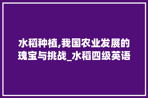 水稻种植,我国农业发展的瑰宝与挑战_水稻四级英语词汇积累