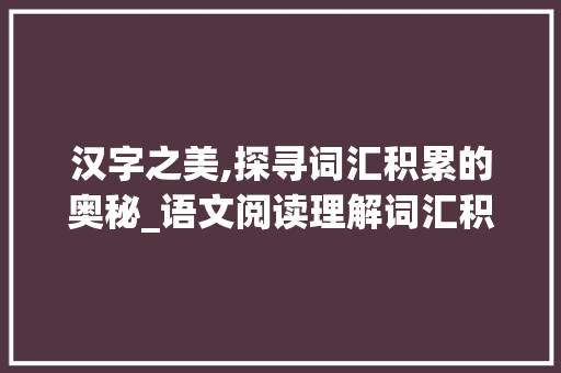 汉字之美,探寻词汇积累的奥秘_语文阅读理解词汇积累