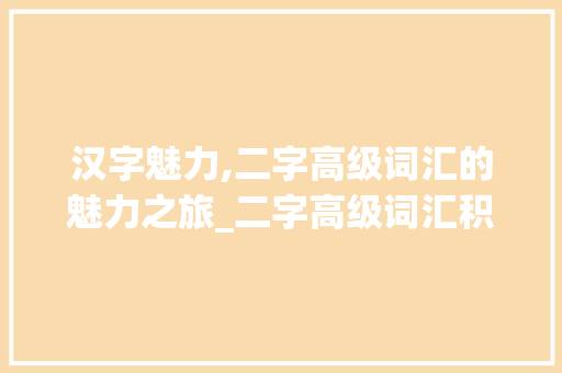 汉字魅力,二字高级词汇的魅力之旅_二字高级词汇积累语文