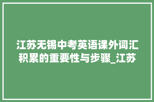 江苏无锡中考英语课外词汇积累的重要性与步骤_江苏无锡中考英语课外词汇积累书 报告写作