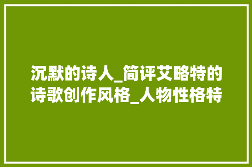 沉默的诗人_简评艾略特的诗歌创作风格_人物性格特点词汇积累少 报告写作