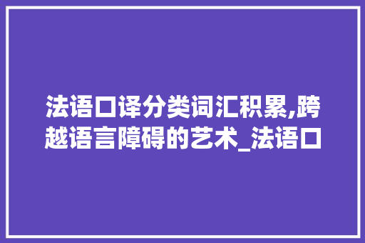 法语口译分类词汇积累,跨越语言障碍的艺术_法语口译分类积累词汇