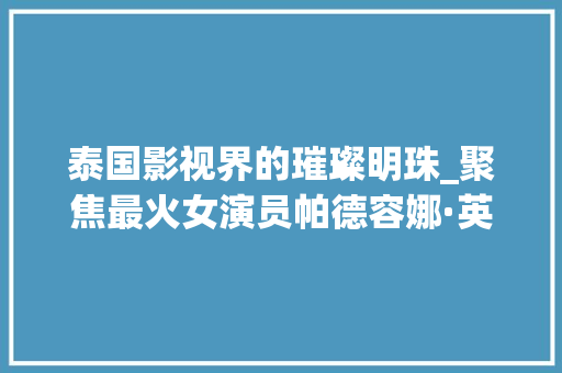 泰国影视界的璀璨明珠_聚焦最火女演员帕德容娜·英查融_泰国最火的女演员