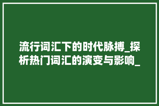 流行词汇下的时代脉搏_探析热门词汇的演变与影响_热门词汇积累句子摘抄