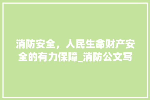 消防安全，人民生命财产安全的有力保障_消防公文写作试题及答案