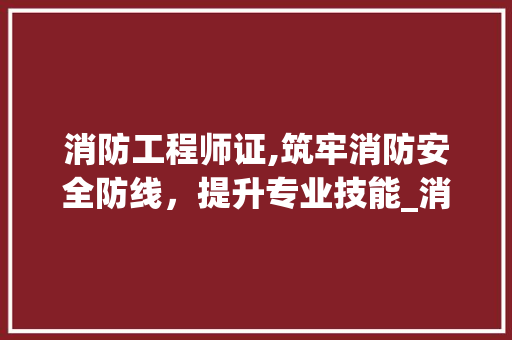 消防工程师证,筑牢消防安全防线，提升专业技能_消防工程师证怎么考