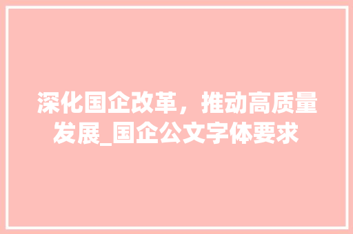 深化国企改革，推动高质量发展_国企公文字体要求 写作技巧