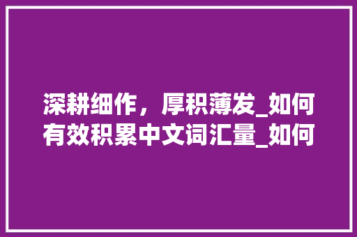 深耕细作，厚积薄发_如何有效积累中文词汇量_如何积累中文词汇量