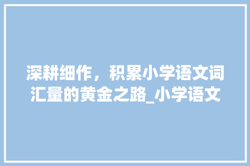深耕细作，积累小学语文词汇量的黄金之路_小学语文词汇量如何积累