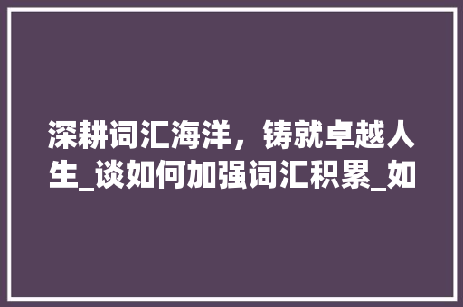 深耕词汇海洋，铸就卓越人生_谈如何加强词汇积累_如何加强词汇积累