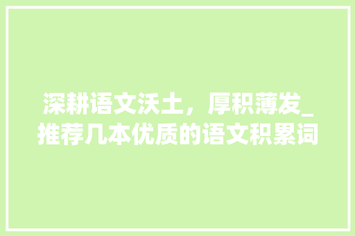 深耕语文沃土，厚积薄发_推荐几本优质的语文积累词汇书本_语文积累词汇书本推荐