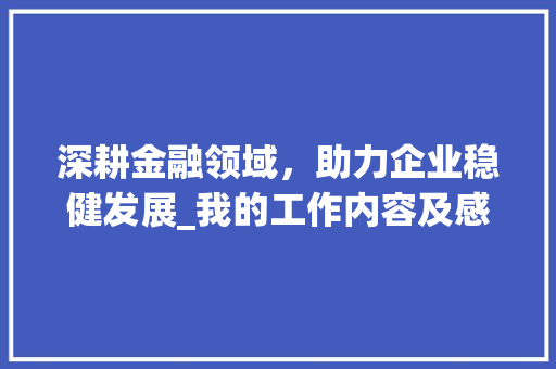 深耕金融领域，助力企业稳健发展_我的工作内容及感悟_简单介绍一下自己的工作内容