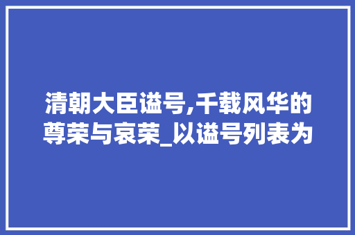 清朝大臣谥号,千载风华的尊荣与哀荣_以谥号列表为鉴_清朝大臣谥号列表