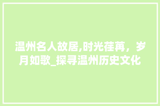 温州名人故居,时光荏苒，岁月如歌_探寻温州历史文化的璀璨明珠_温州名人故居一览表