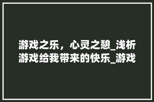 游戏之乐，心灵之憩_浅析游戏给我带来的快乐_游戏给我带来了快乐作文450字