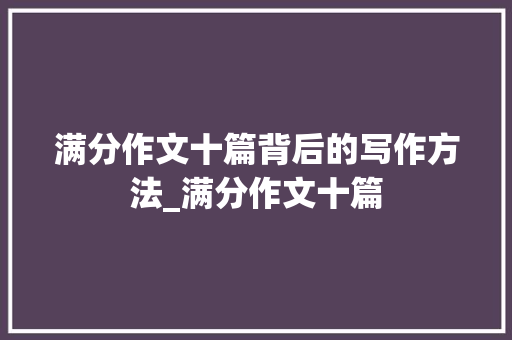 满分作文十篇背后的写作方法_满分作文十篇