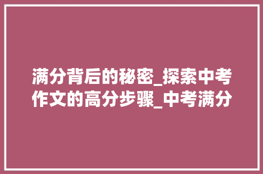 满分背后的秘密_探索中考作文的高分步骤_中考满分小标题作文600 写作素材
