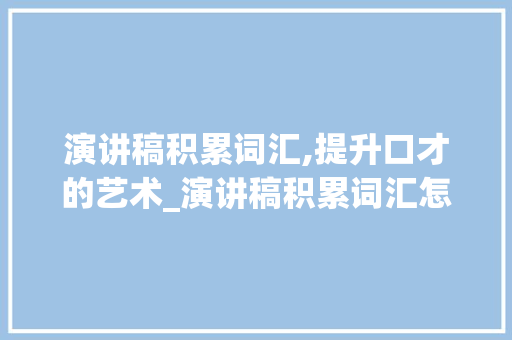 演讲稿积累词汇,提升口才的艺术_演讲稿积累词汇怎么写