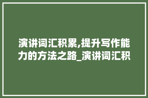 演讲词汇积累,提升写作能力的方法之路_演讲词汇积累怎么提升
