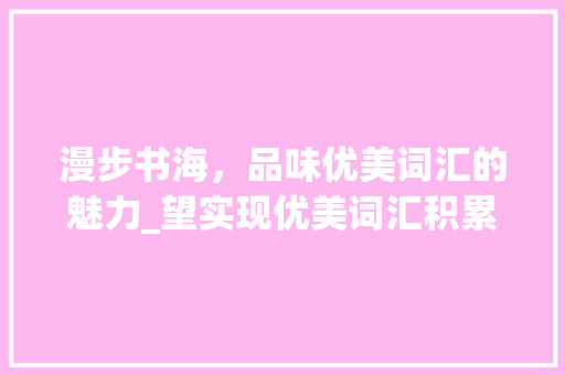漫步书海，品味优美词汇的魅力_望实现优美词汇积累