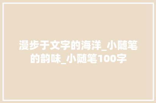 漫步于文字的海洋_小随笔的韵味_小随笔100字