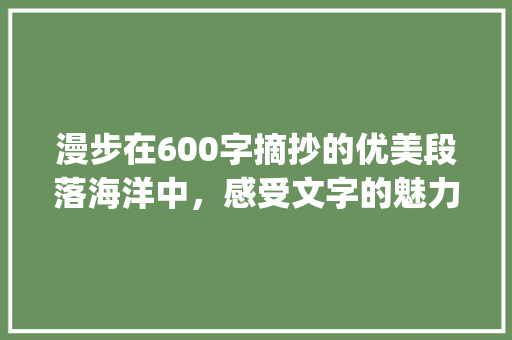 漫步在600字摘抄的优美段落海洋中，感受文字的魅力_600字摘抄优美段落大全