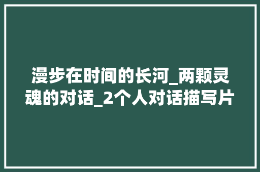 漫步在时间的长河_两颗灵魂的对话_2个人对话描写片段