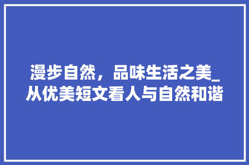 漫步自然，品味生活之美_从优美短文看人与自然和谐共生_优美短文