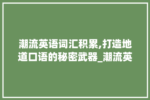 潮流英语词汇积累,打造地道口语的秘密武器_潮流英语有哪些词汇积累