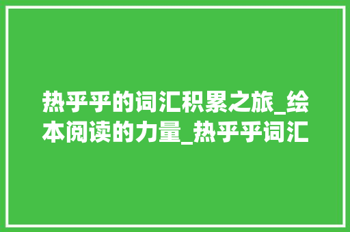 热乎乎的词汇积累之旅_绘本阅读的力量_热乎乎词汇积累绘本
