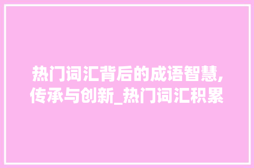 热门词汇背后的成语智慧,传承与创新_热门词汇积累成语摘抄 写作技巧