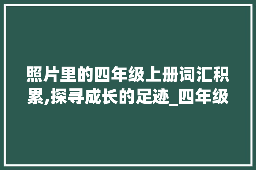 照片里的四年级上册词汇积累,探寻成长的足迹_四年级上册词汇积累照片 写作素材