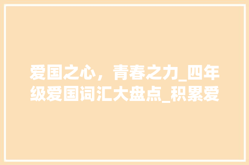 爱国之心，青春之力_四年级爱国词汇大盘点_积累爱国词汇大全四年级