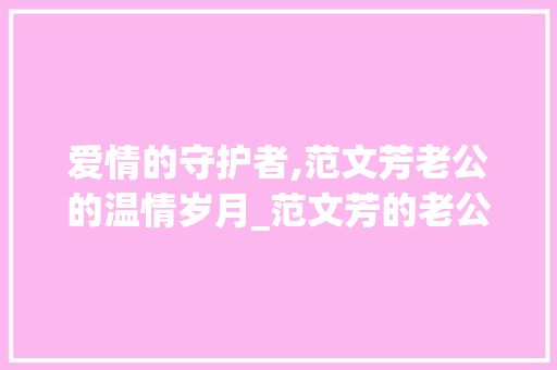 爱情的守护者,范文芳老公的温情岁月_范文芳的老公