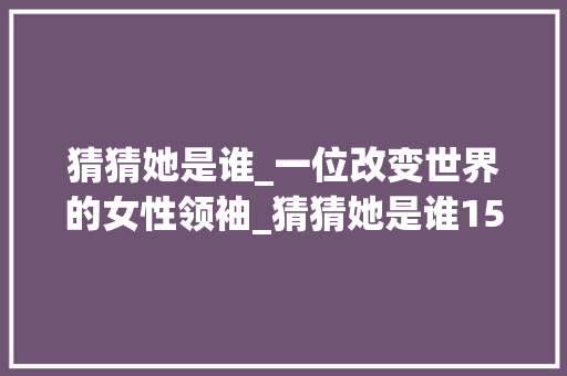 猜猜她是谁_一位改变世界的女性领袖_猜猜她是谁150字优秀作文