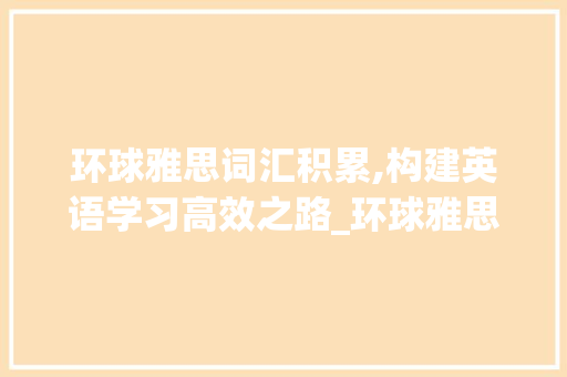 环球雅思词汇积累,构建英语学习高效之路_环球雅思词汇积累app