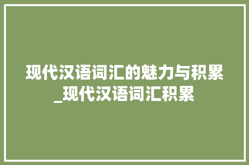 现代汉语词汇的魅力与积累_现代汉语词汇积累