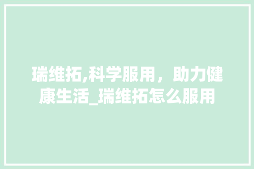 瑞维拓,科学服用，助力健康生活_瑞维拓怎么服用