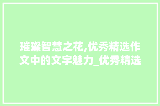 璀璨智慧之花,优秀精选作文中的文字魅力_优秀精选作文800字