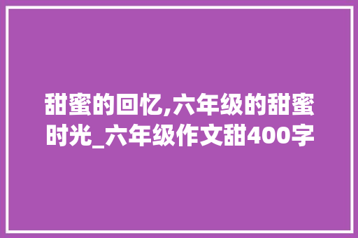 甜蜜的回忆,六年级的甜蜜时光_六年级作文甜400字 简历模板