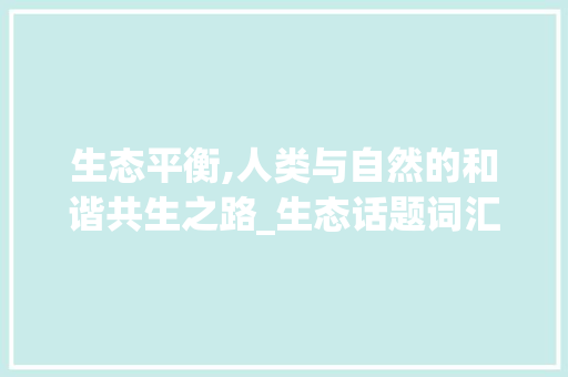 生态平衡,人类与自然的和谐共生之路_生态话题词汇积累摘抄