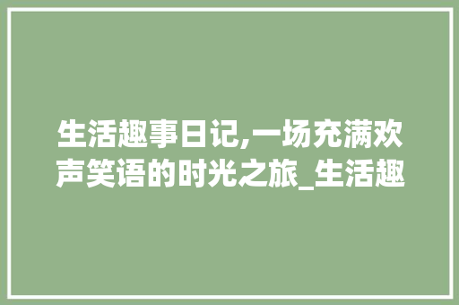 生活趣事日记,一场充满欢声笑语的时光之旅_生活趣事日记300字