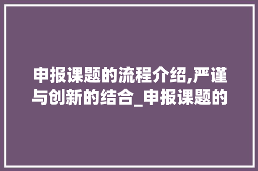 申报课题的流程介绍,严谨与创新的结合_申报课题的流程